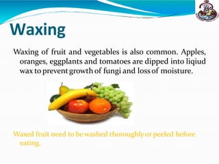 Waxing
Waxing of fruit and vegetables is also common. Apples,
oranges, eggplants and tomatoes are dipped into liqiud
wax to preventgrowthof fungi and lossof moisture.
Waxed fruit need to bewashed thoroughlyor peeled before
eating.
 