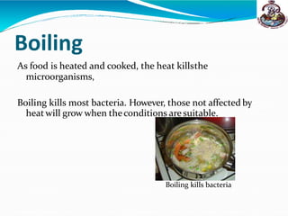 Boiling
As food is heated and cooked, the heat killsthe
microorganisms,
Boiling kills most bacteria. However, those not affected by
heatwill grow when theconditions are suitable.
Boiling kills bacteria
 