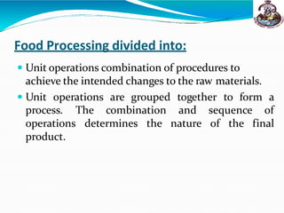 Food Processing divided into:
 Unit operations combination of procedures to
achieve the intended changes to the raw materials.
 Unit operations are grouped together to form a
and sequence of
nature of the final
process. The combination
operations determines the
product.
 