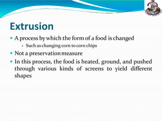 Extrusion
 A process bywhich the form of a food is changed
 Such as changing corn tocorn chips
 Not a preservationmeasure
 In this process, the food is heated, ground, and pushed
through various kinds of screens to yield different
shapes
 