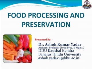 FOOD PROCESSING AND
PRESERVATION
Presented By:
Dr. Ashok Kumar Yadav
Assistant Professor (Food Proc. & Mgmt.)
DDU Kaushal Kendra
Banaras Hindu University
ashok.yadav4@bhu.ac.in
 