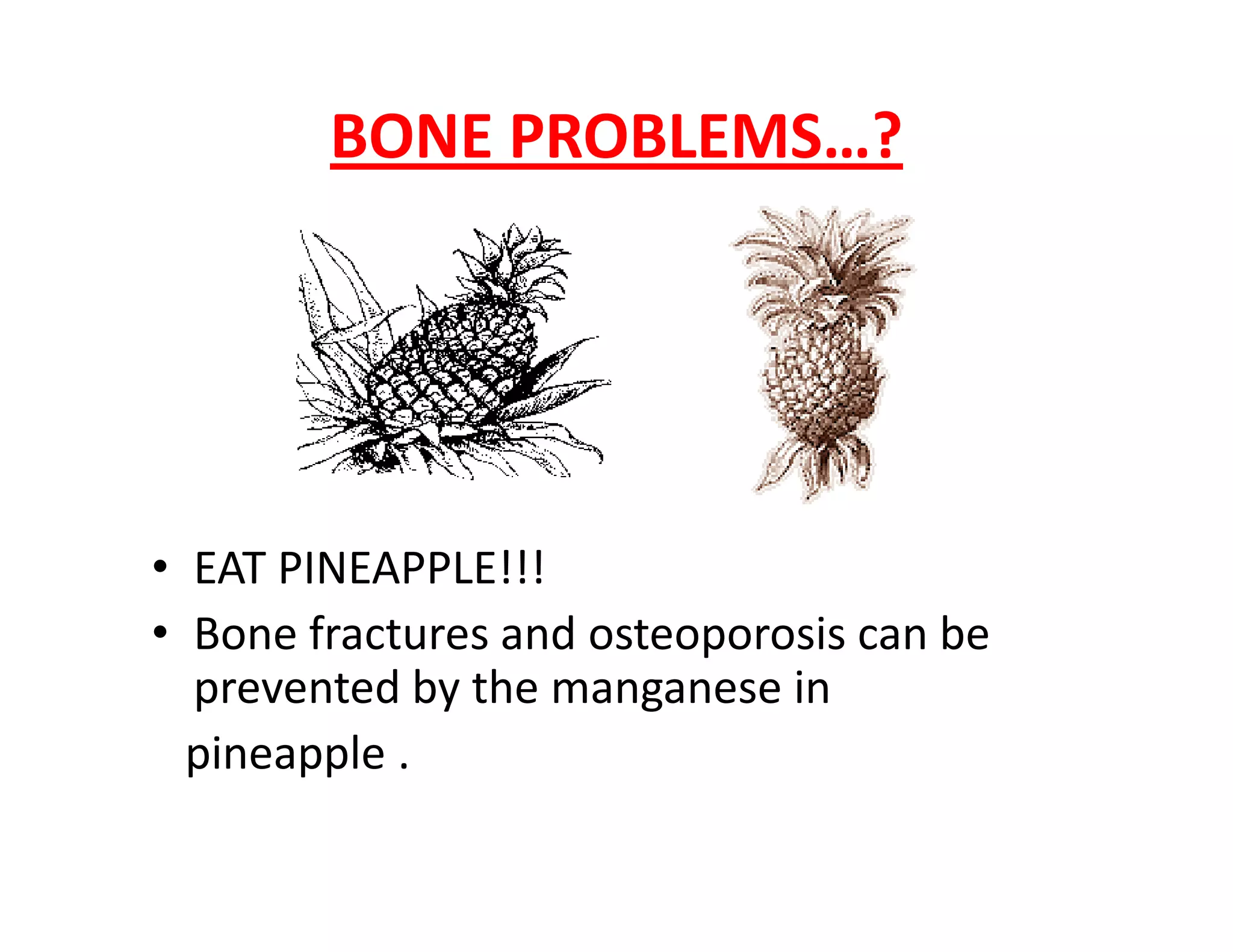 BONE PROBLEMS…?
• EAT PINEAPPLE!!!
• Bone fractures and osteoporosis can be
prevented by the manganese in
pineapple .
 