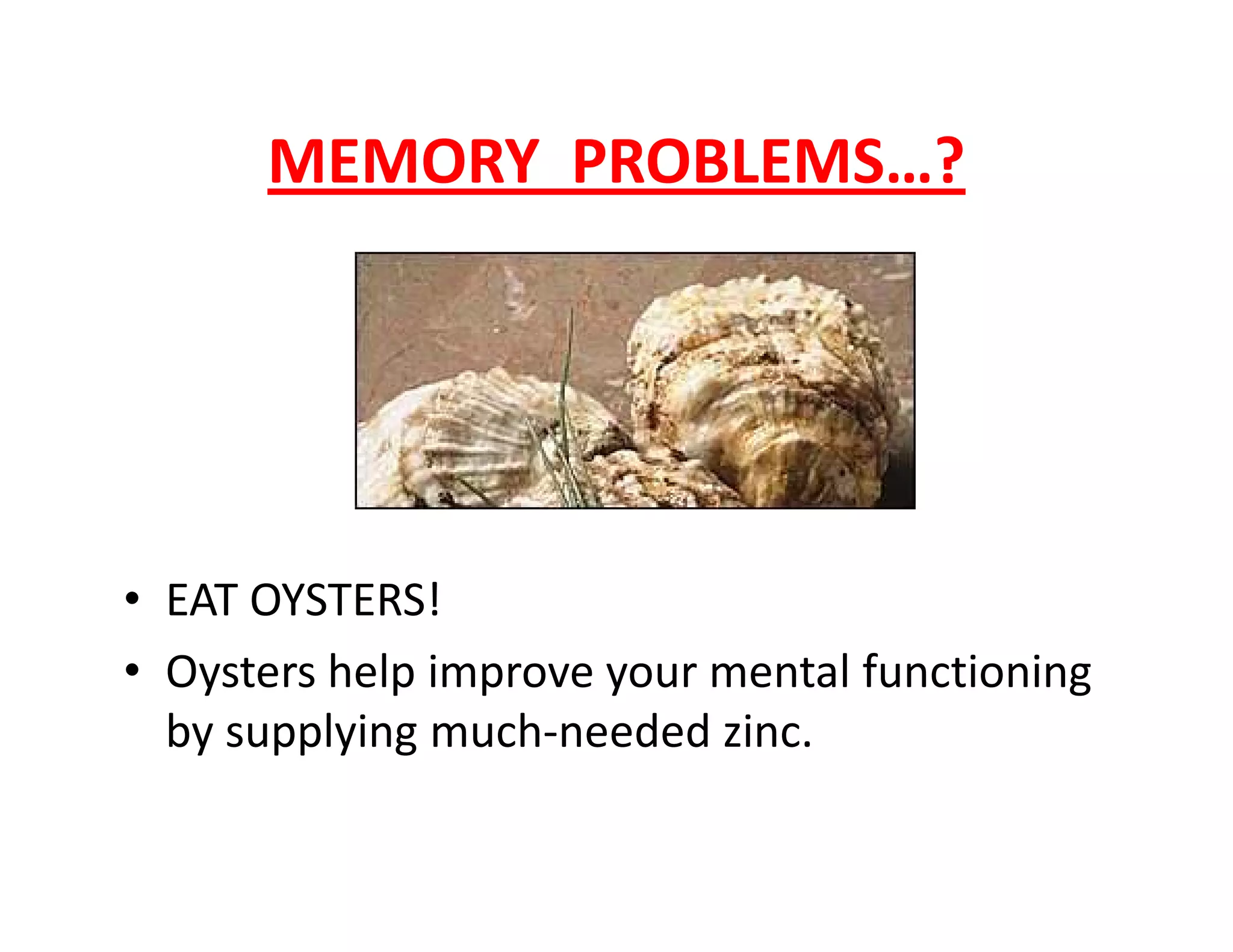 MEMORY PROBLEMS…?
• EAT OYSTERS!
• Oysters help improve your mental functioning
by supplying much-needed zinc.
 