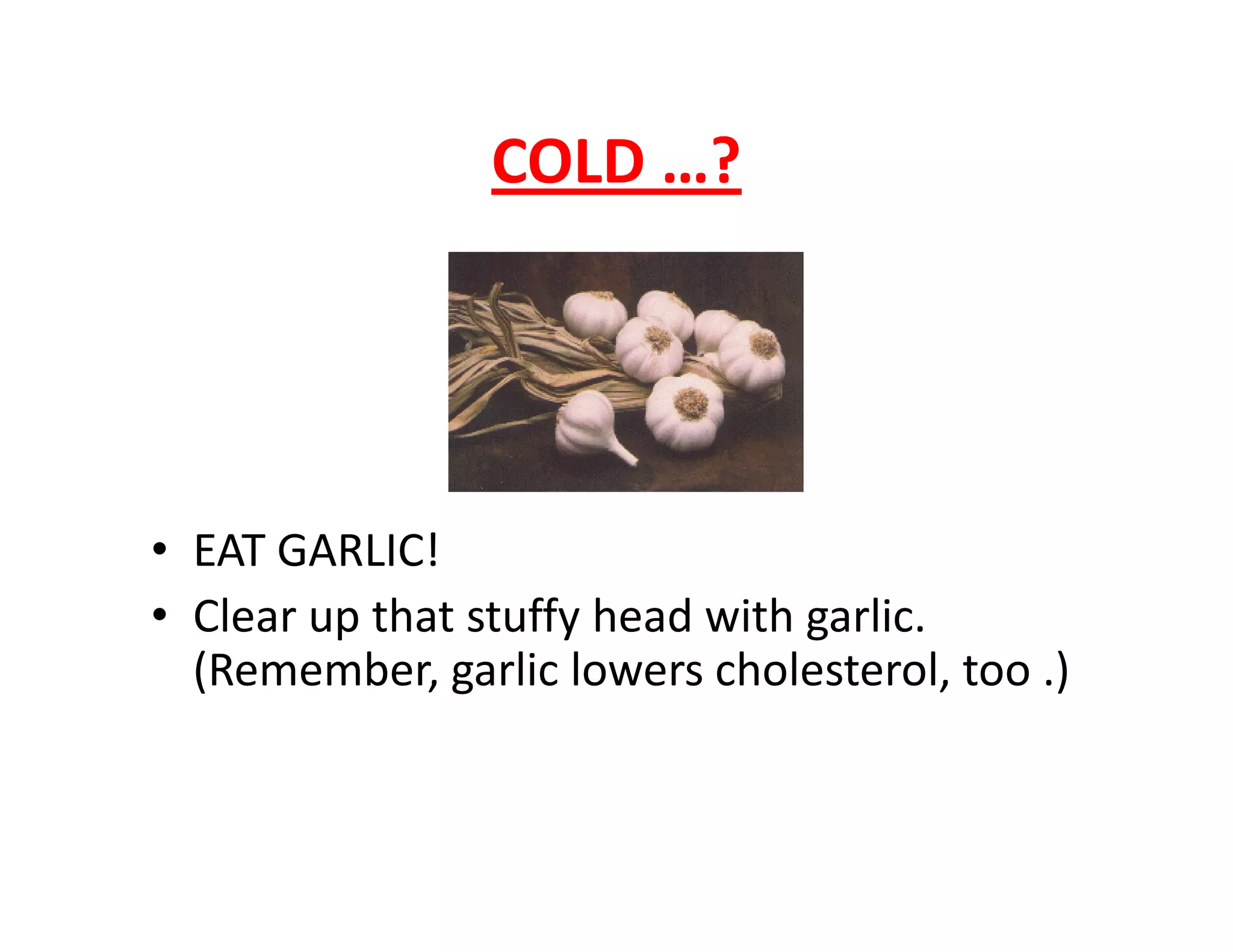 COLD …?
• EAT GARLIC!
• Clear up that stuffy head with garlic.
(Remember, garlic lowers cholesterol, too .)
 