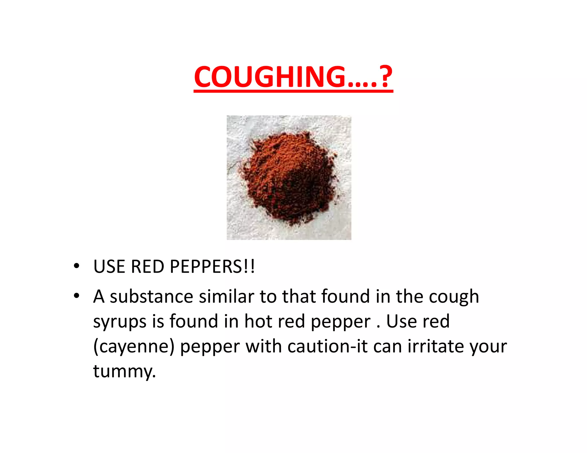 COUGHING….?
• USE RED PEPPERS!!
• A substance similar to that found in the cough
syrups is found in hot red pepper . Use red
(cayenne) pepper with caution-it can irritate your
tummy.
 