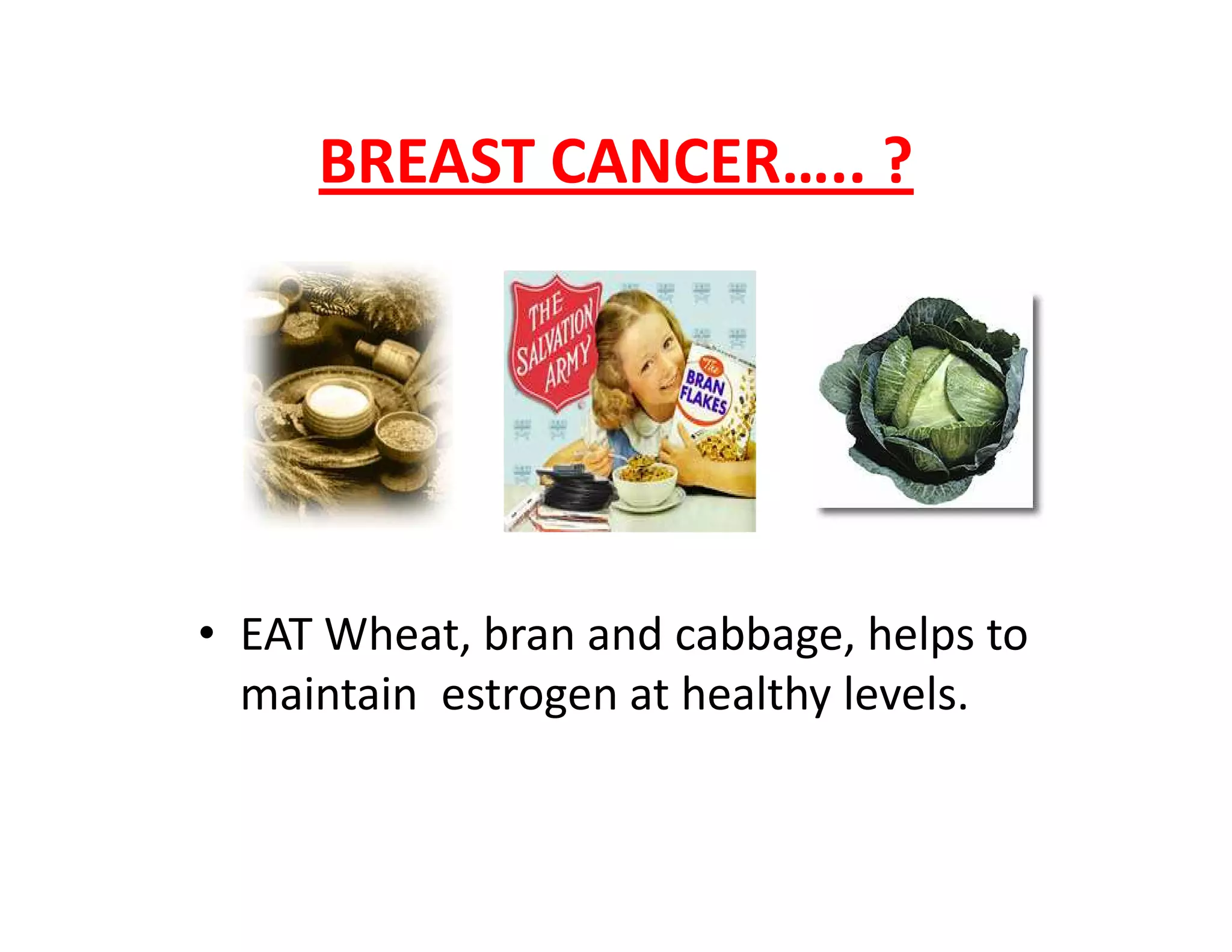 BREAST CANCER….. ?
• EAT Wheat, bran and cabbage, helps to
maintain estrogen at healthy levels.
 