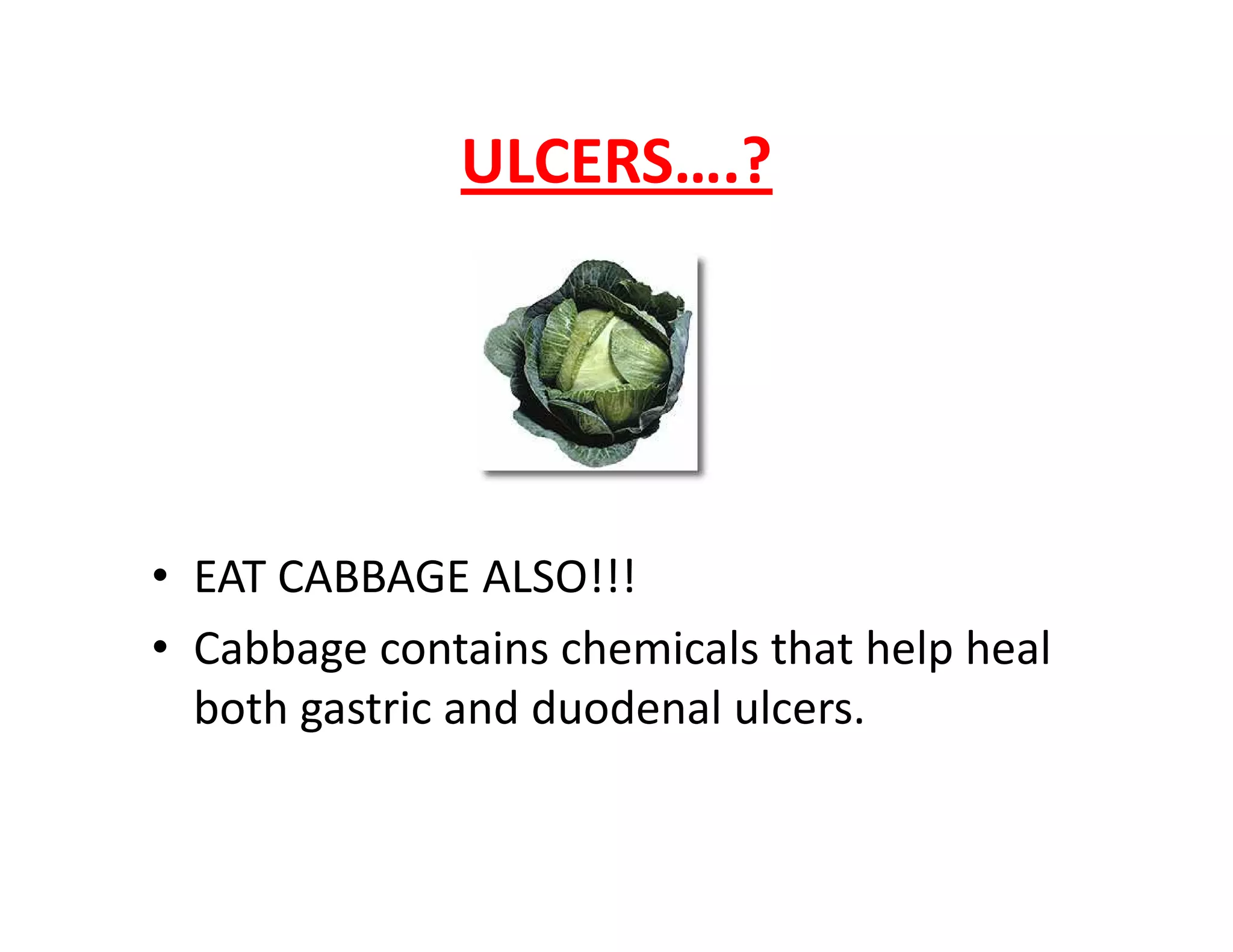 ULCERS….?
• EAT CABBAGE ALSO!!!
• Cabbage contains chemicals that help heal
both gastric and duodenal ulcers.
 