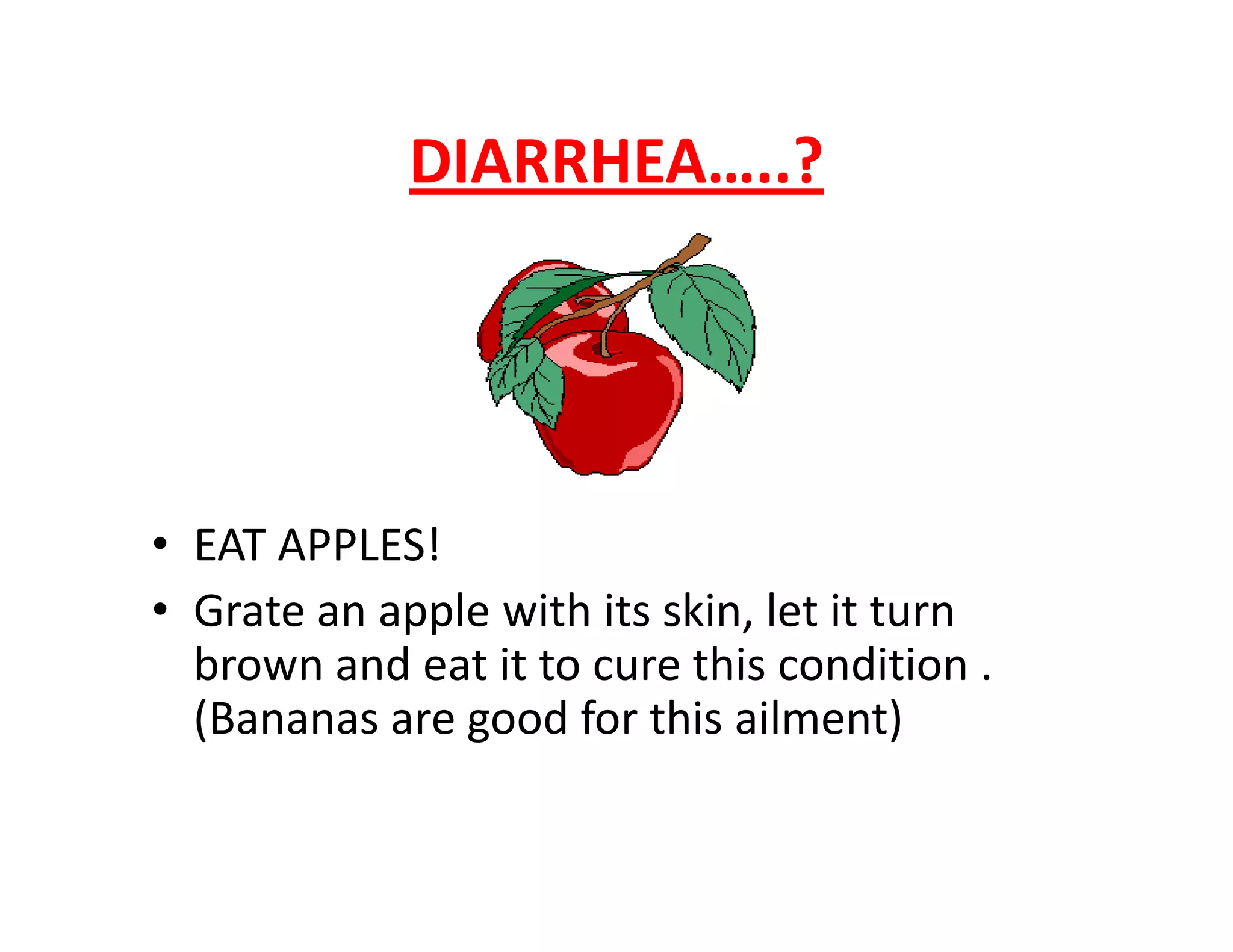 DIARRHEA…..?
• EAT APPLES!
• Grate an apple with its skin, let it turn
brown and eat it to cure this condition .
(Bananas are good for this ailment)
 