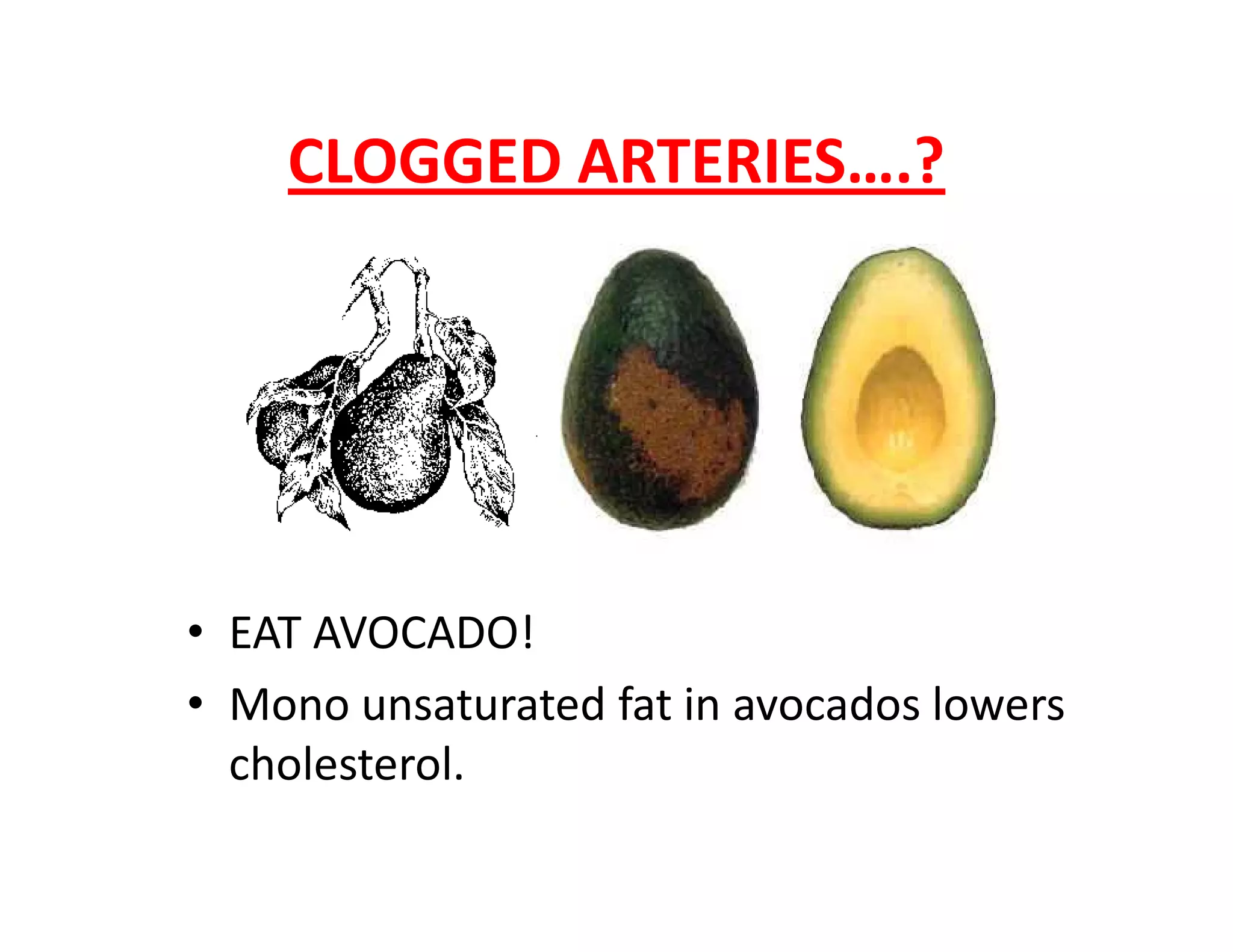 CLOGGED ARTERIES….?
• EAT AVOCADO!
• Mono unsaturated fat in avocados lowers
cholesterol.
 