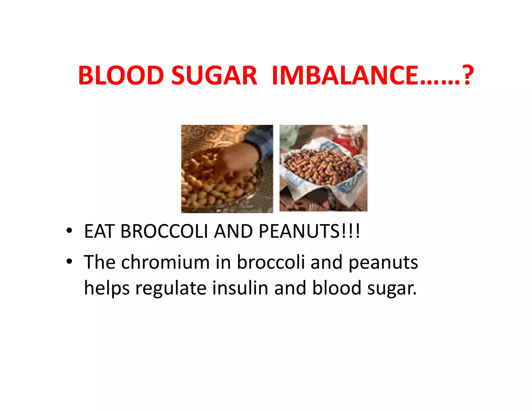 BLOOD SUGAR IMBALANCE……?
• EAT BROCCOLI AND PEANUTS!!!
• The chromium in broccoli and peanuts
helps regulate insulin and blood sugar.
 