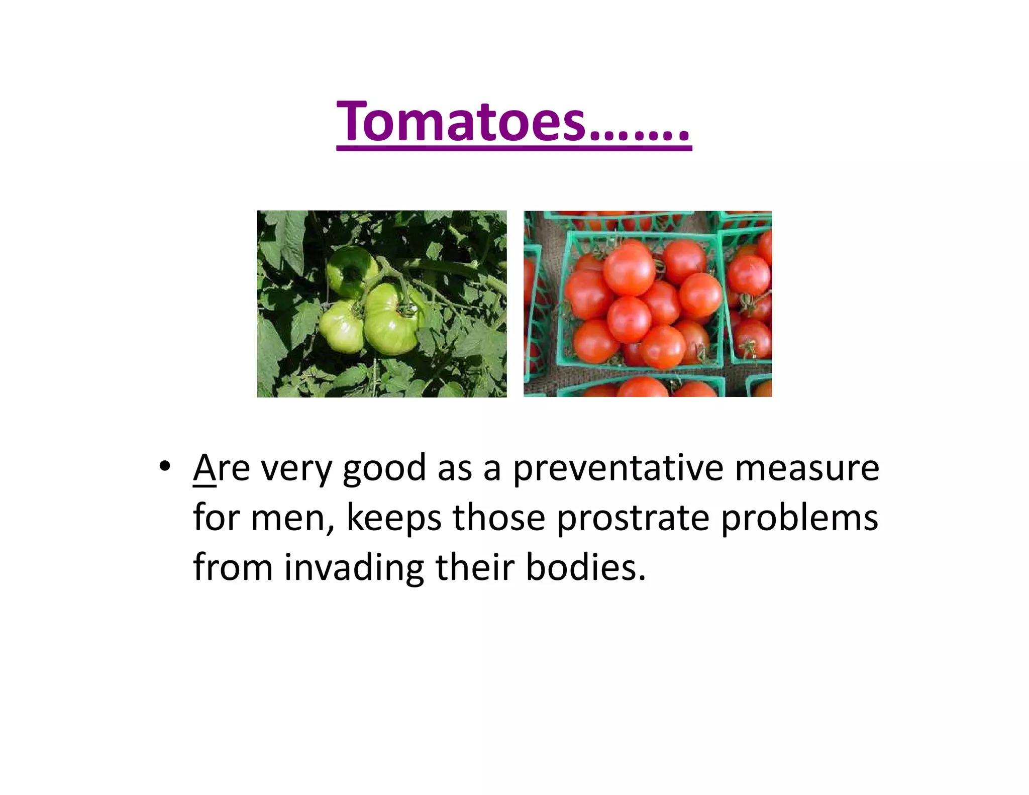 Tomatoes…….
• Are very good as a preventative measure
for men, keeps those prostrate problems
from invading their bodies.
 