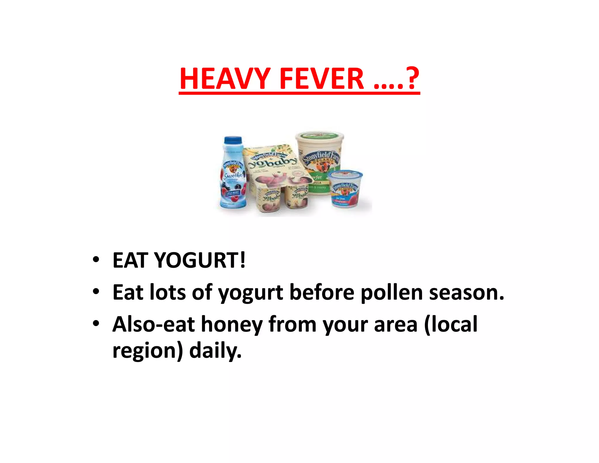 HEAVY FEVER ….?
• EAT YOGURT!
• Eat lots of yogurt before pollen season.
• Also-eat honey from your area (local
region) daily.
 