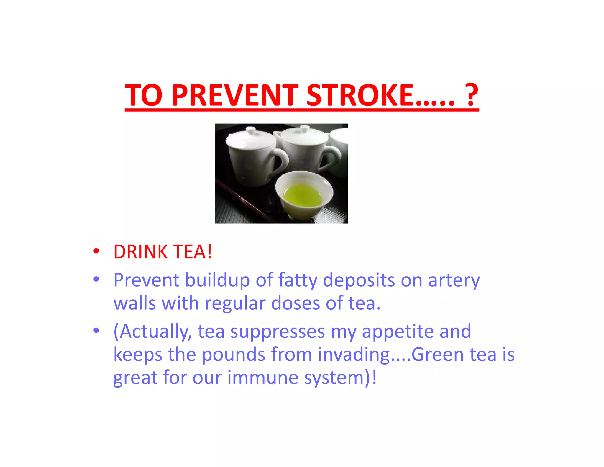 TO PREVENT STROKE….. ?
• DRINK TEA!
• Prevent buildup of fatty deposits on artery
walls with regular doses of tea.
• (Actually, tea suppresses my appetite and
keeps the pounds from invading....Green tea is
great for our immune system)!
 