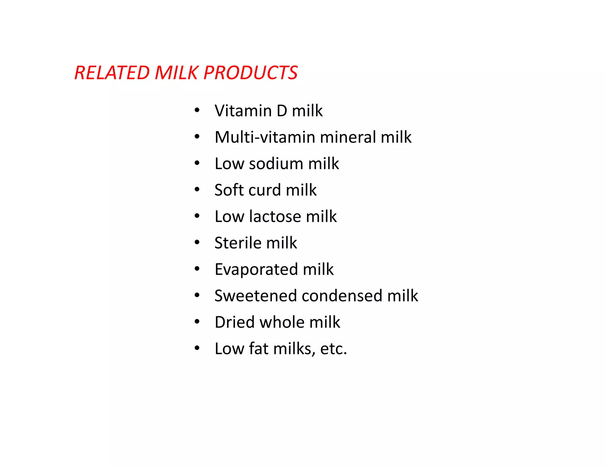RELATED MILK PRODUCTS
• Vitamin D milk
• Multi-vitamin mineral milk
• Low sodium milk
• Soft curd milk
• Low lactose milk
• Sterile milk• Sterile milk
• Evaporated milk
• Sweetened condensed milk
• Dried whole milk
• Low fat milks, etc.
 