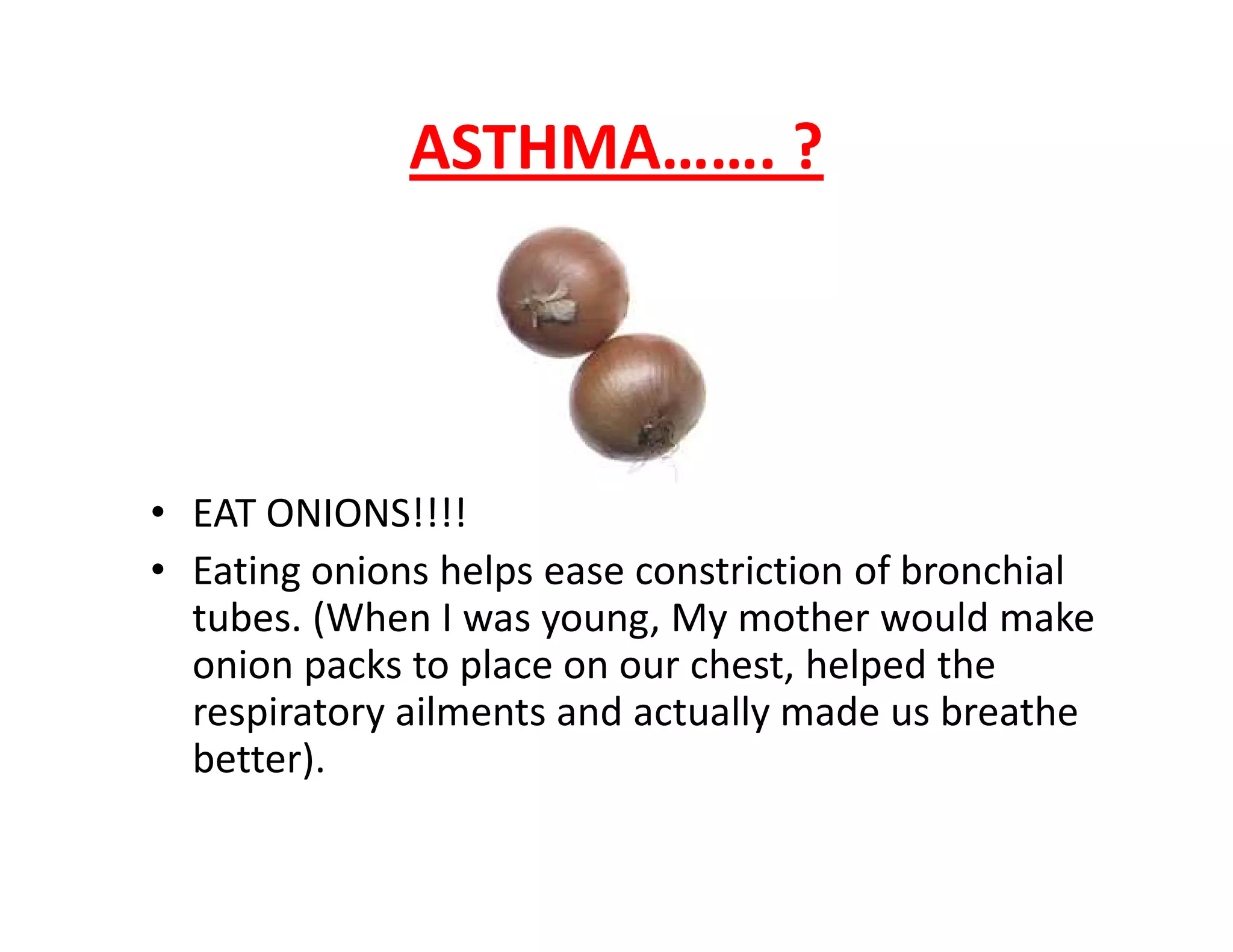 ASTHMA……. ?
• EAT ONIONS!!!!
• Eating onions helps ease constriction of bronchial
tubes. (When I was young, My mother would make
onion packs to place on our chest, helped the
respiratory ailments and actually made us breathe
better).
 