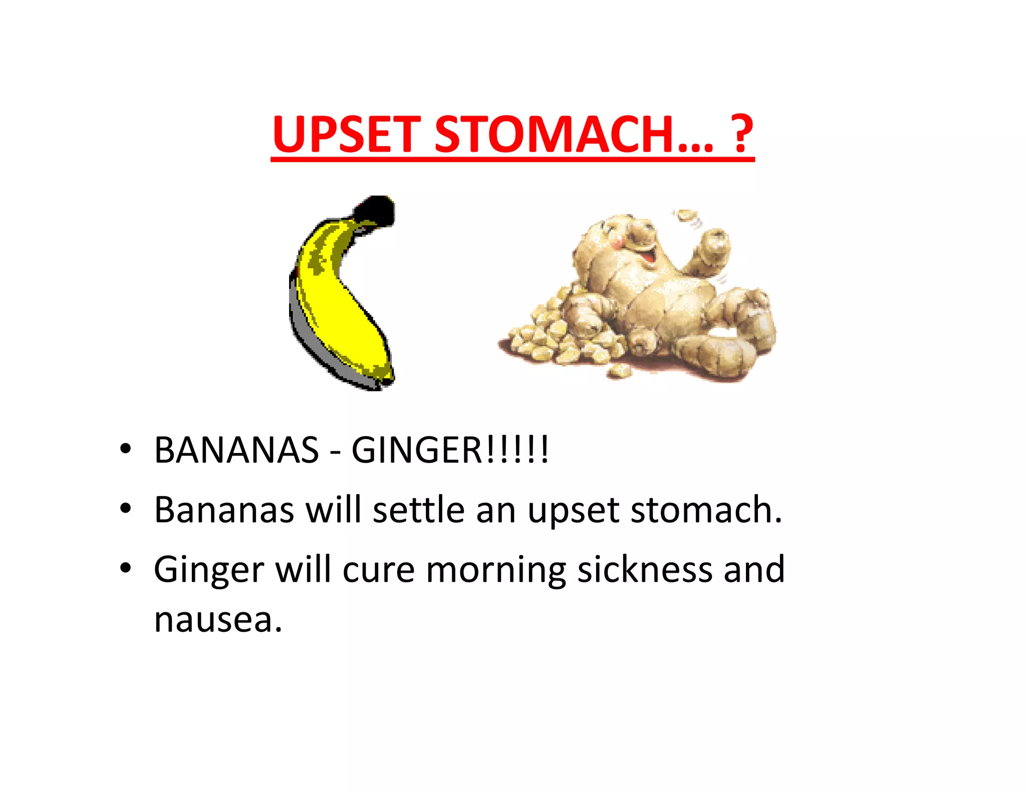 UPSET STOMACH… ?
• BANANAS - GINGER!!!!!
• Bananas will settle an upset stomach.
• Ginger will cure morning sickness and
nausea.
 