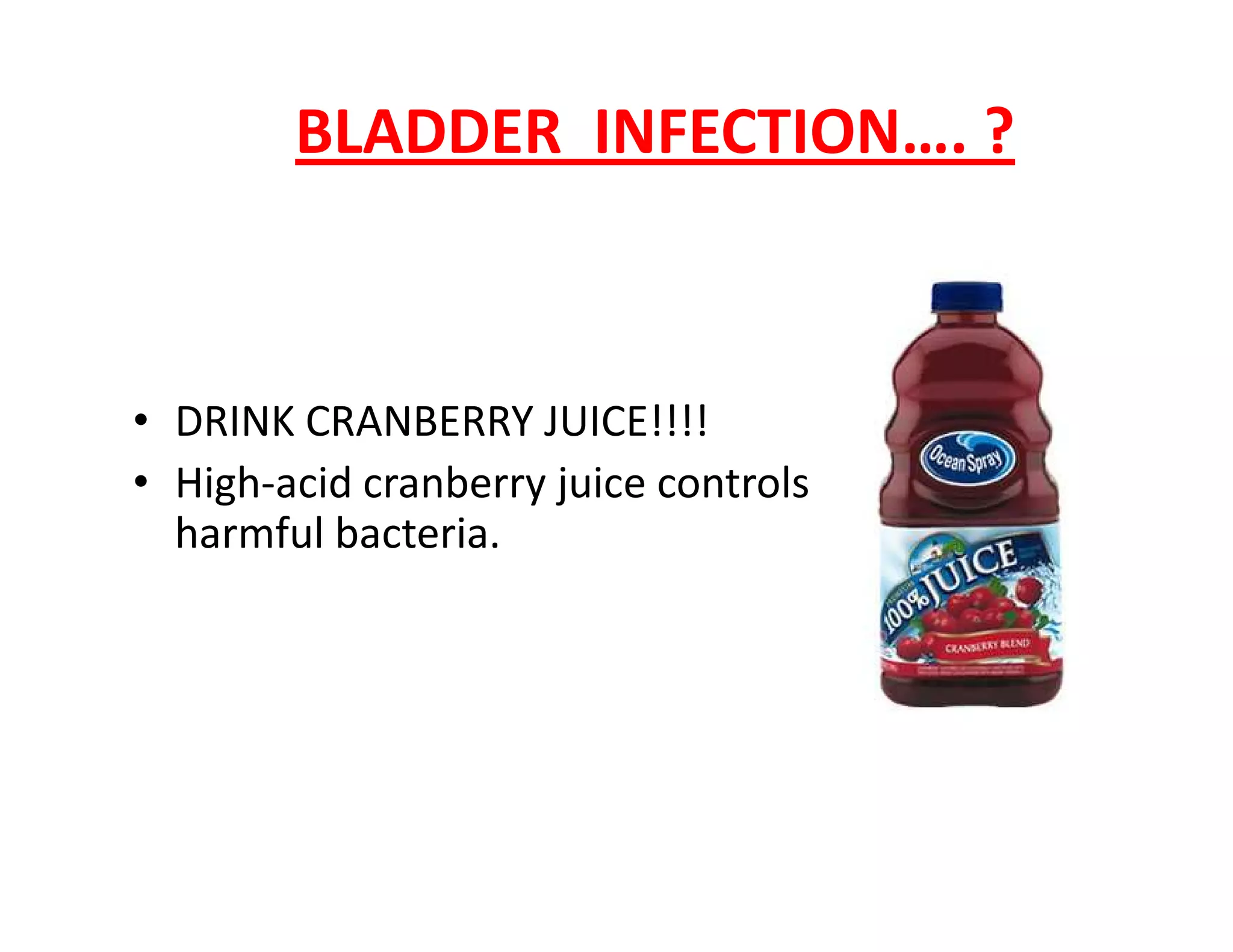 BLADDER INFECTION…. ?
• DRINK CRANBERRY JUICE!!!!
• High-acid cranberry juice controls• High-acid cranberry juice controls
harmful bacteria.
 