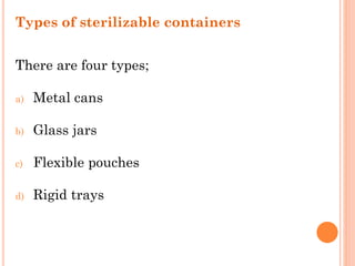 Types of sterilizable containers
There are four types;
a) Metal cans
b) Glass jars
c) Flexible pouches
d) Rigid trays
 