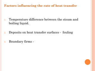 Factors influencing the rate of heat transfer
1. Temperature difference between the steam and
boiling liquid.
2. Deposits on heat transfer surfaces - fouling
3. Boundary firms -
 