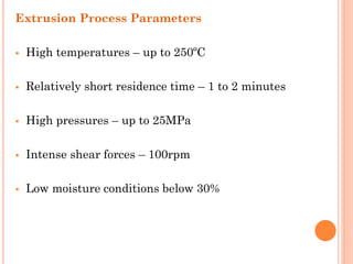 Extrusion Process Parameters
▪ High temperatures – up to 250ºC
▪ Relatively short residence time – 1 to 2 minutes
▪ High pressures – up to 25MPa
▪ Intense shear forces – 100rpm
▪ Low moisture conditions below 30%
 