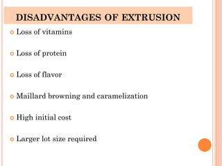 DISADVANTAGES OF EXTRUSION
 Loss of vitamins
 Loss of protein
 Loss of flavor
 Maillard browning and caramelization
 High initial cost
 Larger lot size required
 
