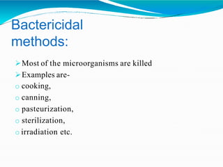 Bactericidal
methods:
Most of the microorganisms are killed
Examples are-
o cooking,
o canning,
o pasteurization,
o sterilization,
o irradiation etc.
 