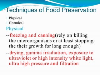 Techniques of Food Preservation
Physical
Chemical
Physical
--freezing and canning(rely on killing
the microorganisms or at least stopping
the their growth for long enough)
--drying, gamma irradiation, exposure to
ultraviolet or high intensity white light,
ultra high pressure and filtration
 
