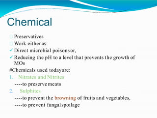 Chemical
Preservatives
Work either as:
 Direct microbial poisonsor,
 Reducing the pH to a level that prevents the growth of
MOs
#Chemicals used todayare:
1. Nitrates and Nitrites
----to preserve meats
2. Sulphites
----to prevent the browning of fruits and vegetables,
----to prevent fungalspoilage
 