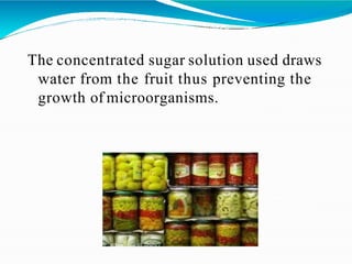 The concentrated sugar solution used draws
water from the fruit thus preventing the
growth of microorganisms.
 