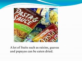 Alot of fruits such as raisins, guavas
and papayas can be eaten dried.
 