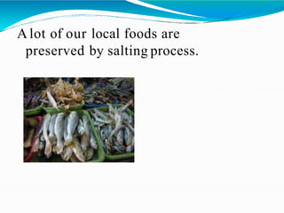 A lot of our local foods are
preserved by salting process.
 