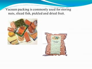 Vacuum packing is commonly used for storing
nuts, sliced fish, pickled and dried fruit.
 