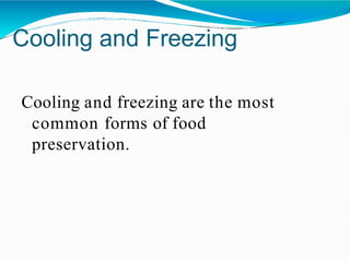 Cooling and Freezing
Cooling and freezing are the most
common forms of food
preservation.
 
