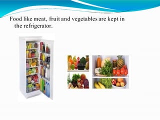 Food like meat, fruit and vegetables are kept in
the refrigerator.
 