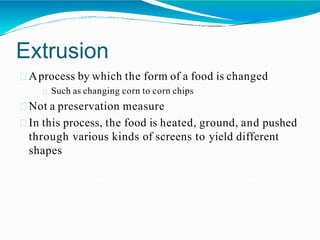 Extrusion
Aprocess by which the form of a food is changed
Such as changing corn to corn chips
Not a preservation measure
In this process, the food is heated, ground, and pushed
through various kinds of screens to yield different
shapes
 