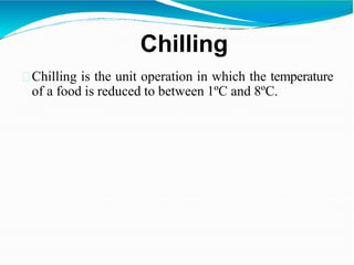 Chilling
Chilling is the unit operation in which the temperature
of a food is reduced to between 1ºC and 8ºC.
 
