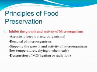 Principles of Food
Preservation
1. Inhibit the growth and activity of Microorganisms
-Asepsis(to keep outmicroorganisms)
-Removal of microorganisms
-Stopping the growth and activity of microorganisms
(low temperatures, drying or chemicals)
-Destruction of MO(heating or radiation)
 