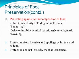 Principles of Food
Preservation(contd.)
2. Protecting against self decomposition of food
-Inhibit the activity of Endogenous Enzyme
(Phenolase)
-Delay or inhibit chemical reactions(Non-enzymatic
browning)
3. Protection from invasion and spoilage by insects and
rodents
4. Protection against losses by mechanical causes
 