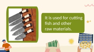 It is used for cutting
fish and other
raw materials.
 