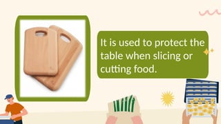 It is used to protect the
table when slicing or
cutting food.
 