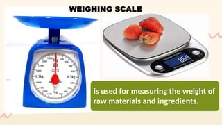 is used for measuring the weight of
raw materials and ingredients.
WEIGHING SCALE
 