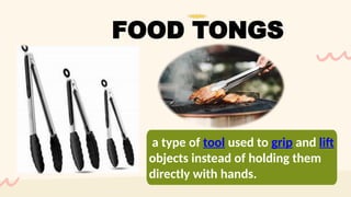 a type of tool used to grip and lift
objects instead of holding them
directly with hands.
FOOD TONGS
 