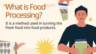 It is a method used in turning the
fresh food into food products.
WhatisFood
Processing?
 