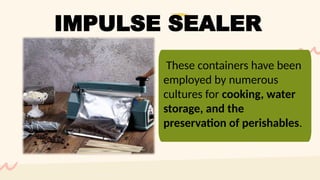 These containers have been
employed by numerous
cultures for cooking, water
storage, and the
preservation of perishables.
IMPULSE SEALER
 