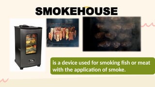 is a device used for smoking fish or meat
with the application of smoke.
SMOKEHOUSE
 