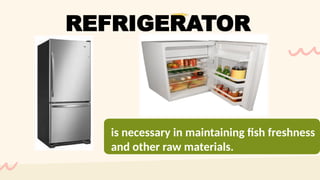 is necessary in maintaining fish freshness
and other raw materials.
REFRIGERATOR
 