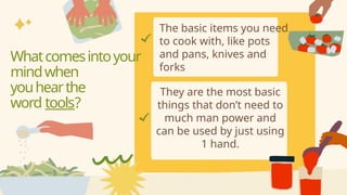 The basic items you need
to cook with, like pots
and pans, knives and
forks
They are the most basic
things that don’t need to
much man power and
can be used by just using
1 hand.
Whatcomesintoyour
mindwhen
youhearthe
word tools?
 