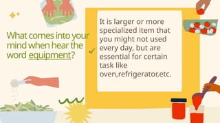 It is larger or more
specialized item that
you might not used
every day, but are
essential for certain
task like
oven,refrigerator,etc.
Whatcomesintoyour
mindwhenhearthe
word equipment?
 