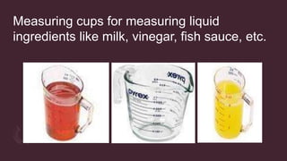Measuring cups for measuring liquid
ingredients like milk, vinegar, fish sauce, etc.
 