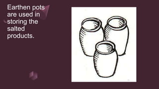 Earthen pots
are used in
storing the
salted
products.
 